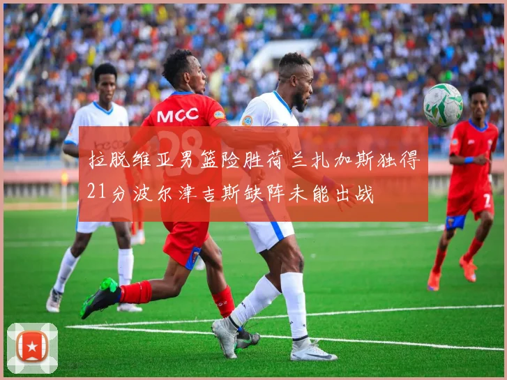 拉脱维亚男篮险胜荷兰扎加斯独得21分波尔津吉斯缺阵未能出战