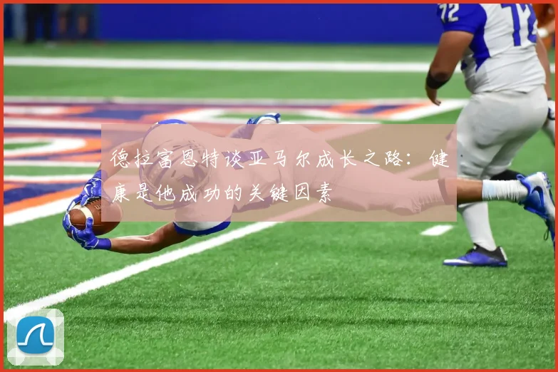 德拉富恩特谈亚马尔成长之路：健康是他成功的关键因素