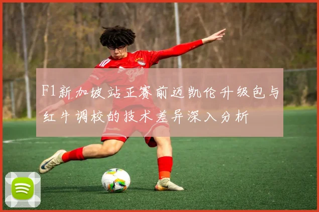 F1新加坡站正赛前迈凯伦升级包与红牛调校的技术差异深入分析