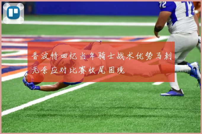香波特回忆当年骑士战术优势马刺无奈应对比赛收尾困境