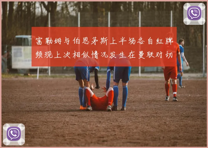 富勒姆与伯恩茅斯上半场各自红牌频现上次相似情况发生在曼联对切尔西