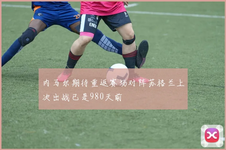内马尔期待重返赛场对阵苏格兰上次出战已是980天前