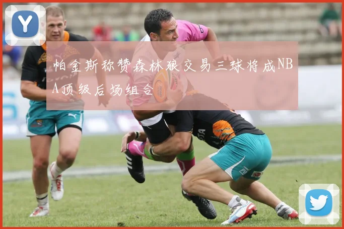 帕金斯称赞森林狼交易三球将成NBA顶级后场组合