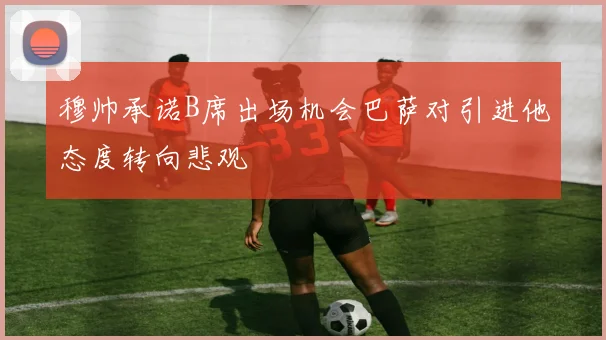 穆帅承诺B席出场机会巴萨对引进他态度转向悲观