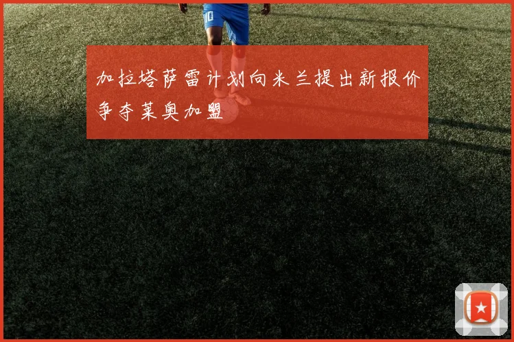 加拉塔萨雷计划向米兰提出新报价争夺莱奥加盟