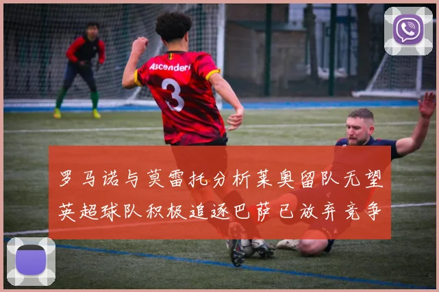 罗马诺与莫雷托分析莱奥留队无望英超球队积极追逐巴萨已放弃竞争