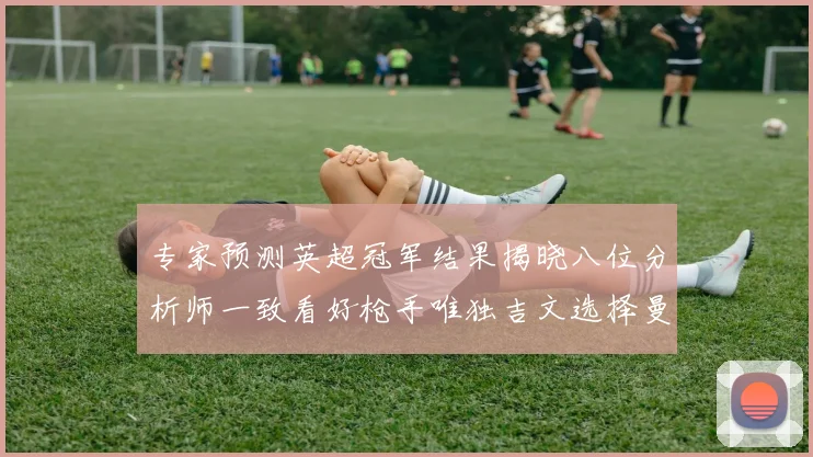 专家预测英超冠军结果揭晓八位分析师一致看好枪手唯独吉文选择曼城