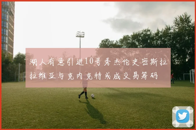 湖人有意引进10号秀杰伦史密斯拉拉维亚与克内克特或成交易筹码