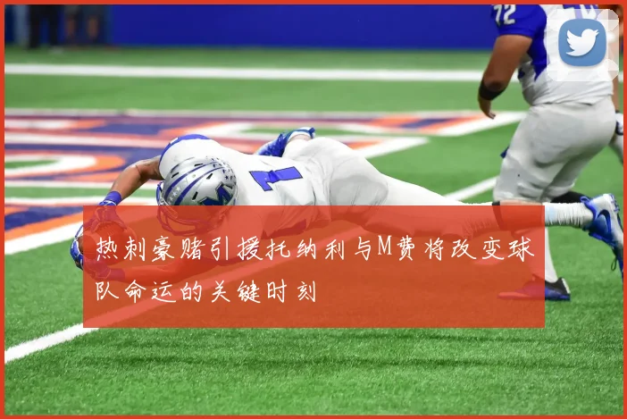 热刺豪赌引援托纳利与M费将改变球队命运的关键时刻