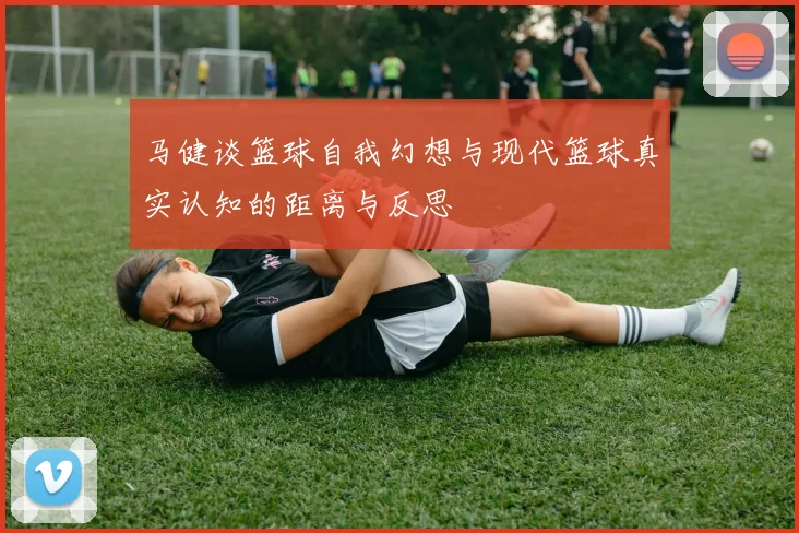 马健谈篮球自我幻想与现代篮球真实认知的距离与反思