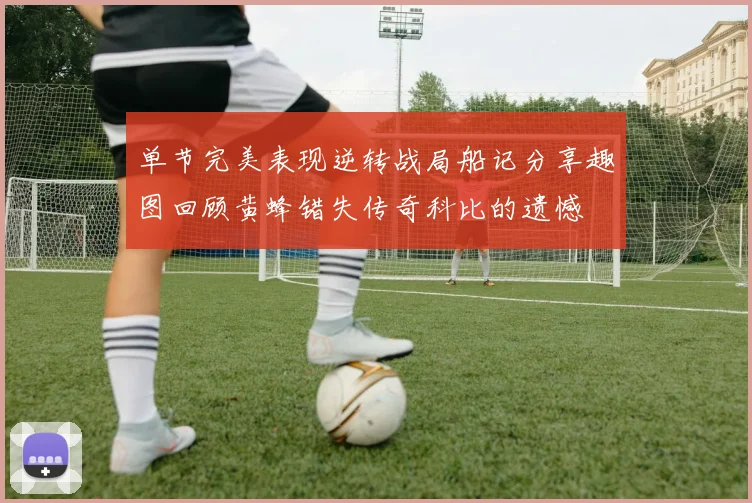 单节完美表现逆转战局船记分享趣图回顾黄蜂错失传奇科比的遗憾